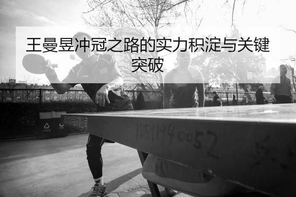 王曼昱冲冠之路的实力积淀与关键突破