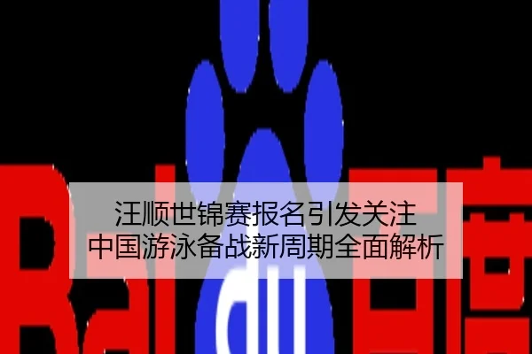 汪顺世锦赛报名引发关注 中国游泳备战新周期全面解析