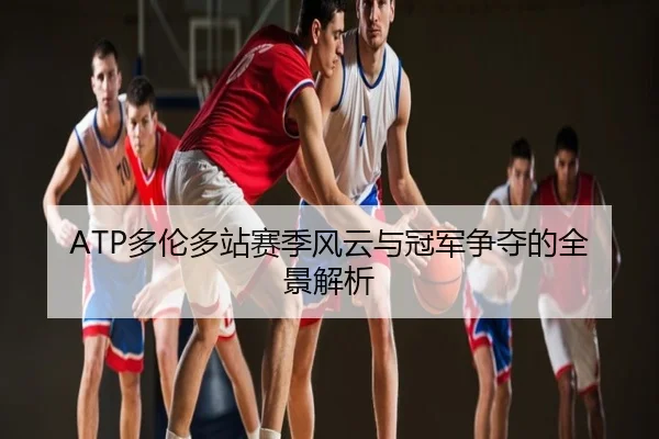 ATP多伦多站赛季风云与冠军争夺的全景解析