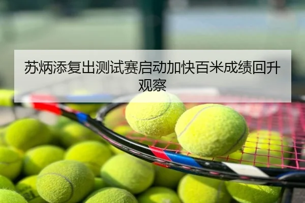 苏炳添复出测试赛启动加快百米成绩回升观察